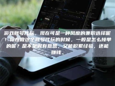 东营游戏账号代玩，现在可是一种风靡的兼职选择呢！你在做这个账号代玩的时候，一般是怎么接单的呢？是不是很有意思，又能积累经验，还能赚钱。