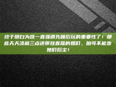 东营终于明白为啥一直强调先睡后玩的重要性了！那些天天凌晨三点还带娃直播的姐们，咱可不能步她们后尘！