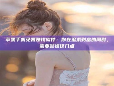 东营苹果手机免费赚钱软件：你在追求财富的同时，需要警惕这几点