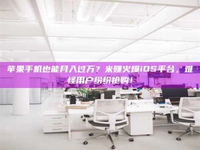 东营苹果手机也能月入过万？米赚火爆iOS平台，难怪用户纷纷抢购！