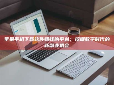 东营苹果手机下载软件赚钱的平台：挖掘数字时代的新副业机会