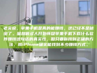 东营老实说，苹果手机是真的能赚钱，这已经不是秘密了。虽然很多人开始怀疑苹果手机下载什么软件赚钱这句话的真实性，但只要你找到正确的方法，用iPhone确实能找到不少赚钱方式。