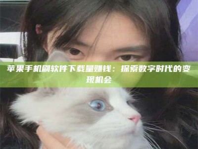 东营苹果手机刷软件下载量赚钱：探索数字时代的变现机会