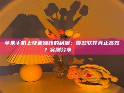 东营苹果手机上快速赚钱的利器：哪些软件真正高效？实测分享🌟