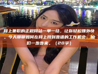 东营网上兼职的正规网站一单一结，让你轻松赚外快。今天聊聊如何在网上找到靠谱的工作机会，咱们一步步来。（20字）